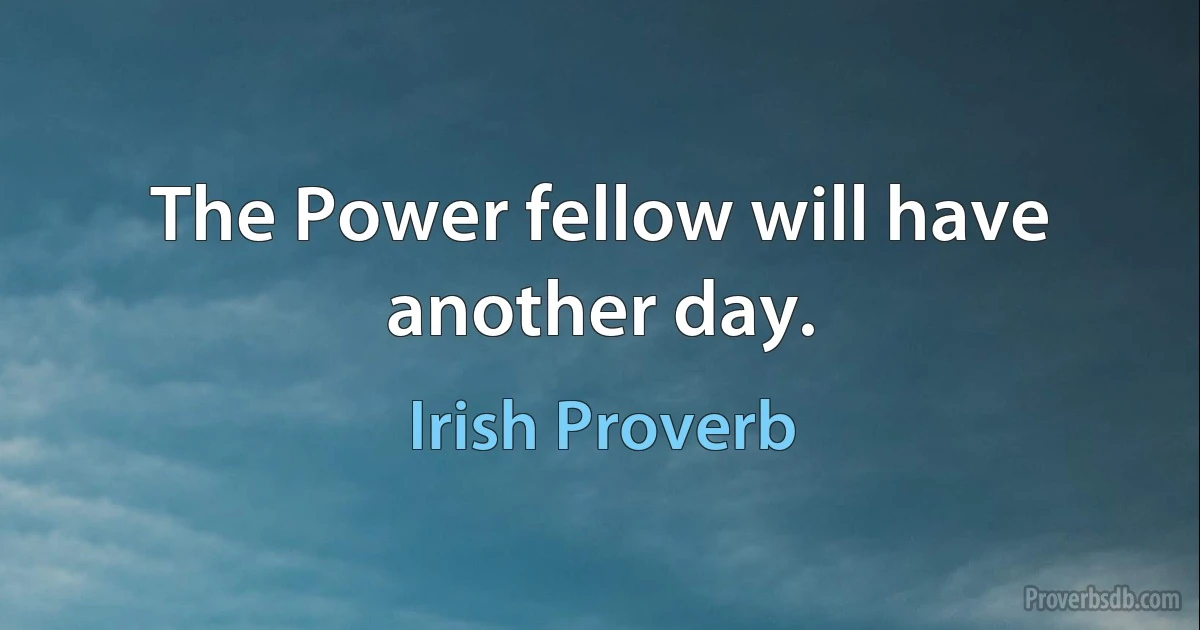 The Power fellow will have another day. (Irish Proverb)