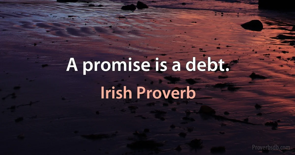 A promise is a debt. (Irish Proverb)