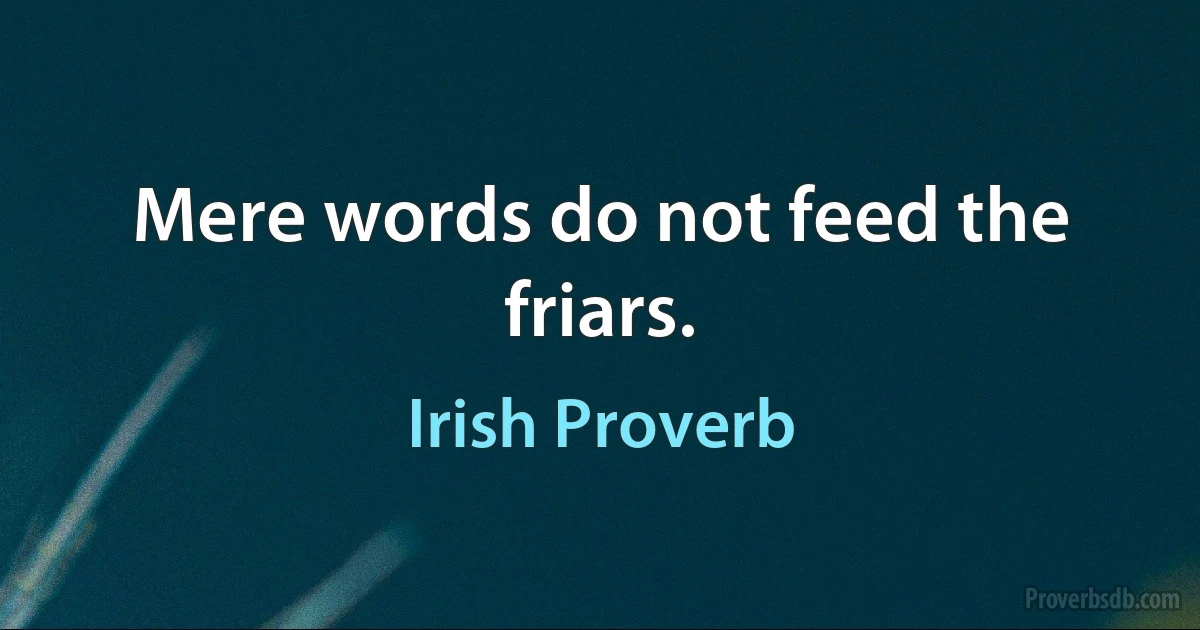 Mere words do not feed the friars. (Irish Proverb)