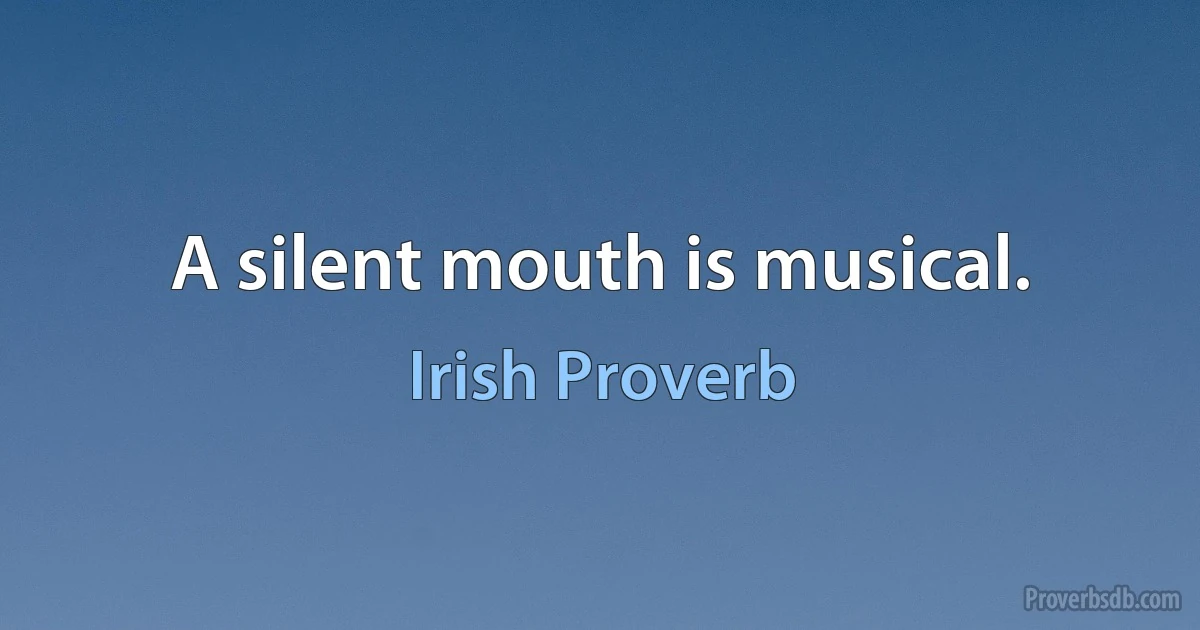 A silent mouth is musical. (Irish Proverb)