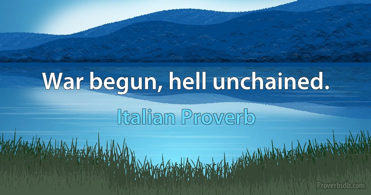 War begun, hell unchained. (Italian Proverb)