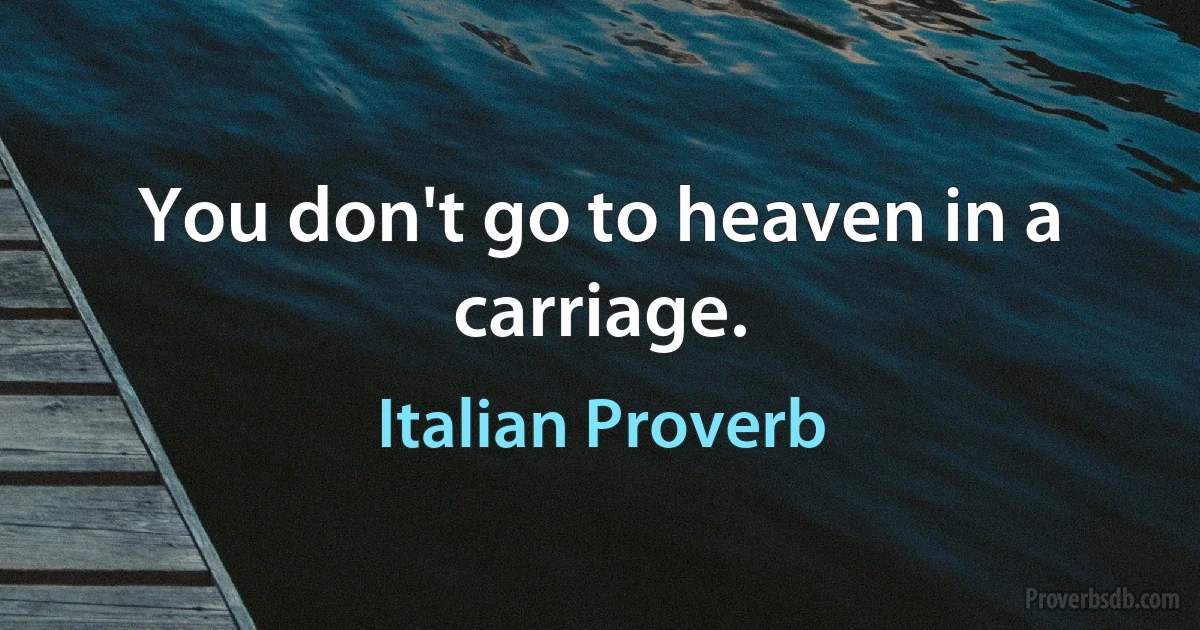 You don't go to heaven in a carriage. (Italian Proverb)