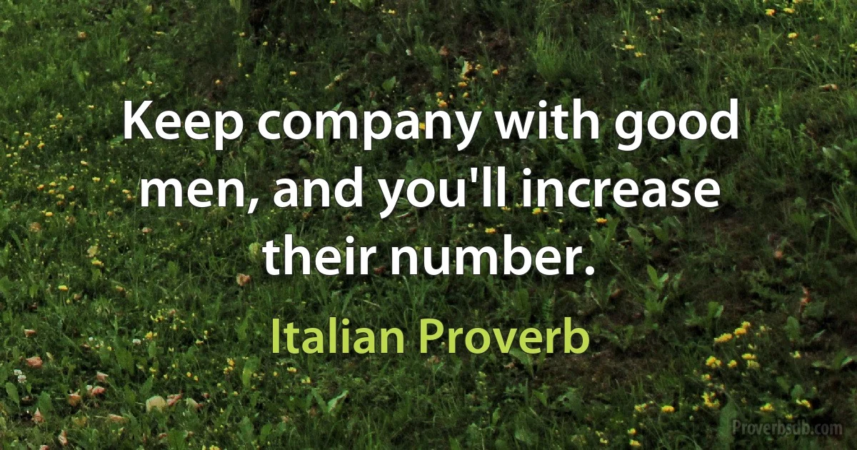 Keep company with good men, and you'll increase their number. (Italian Proverb)