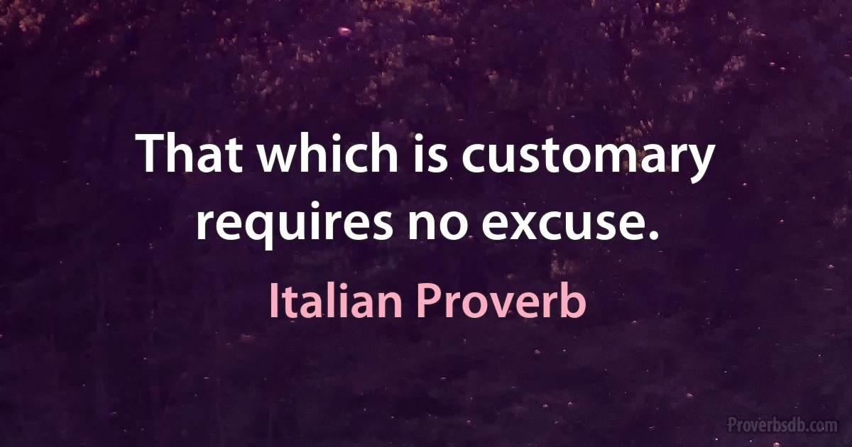 That which is customary requires no excuse. (Italian Proverb)