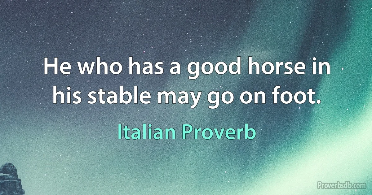 He who has a good horse in his stable may go on foot. (Italian Proverb)