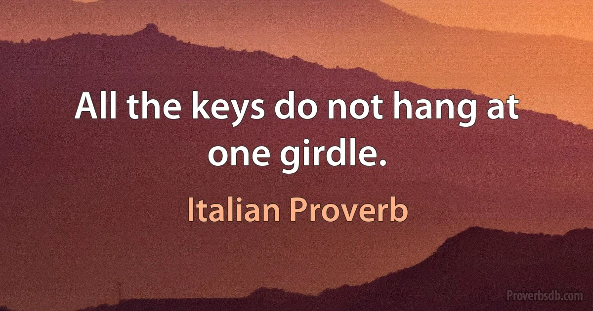 All the keys do not hang at one girdle. (Italian Proverb)