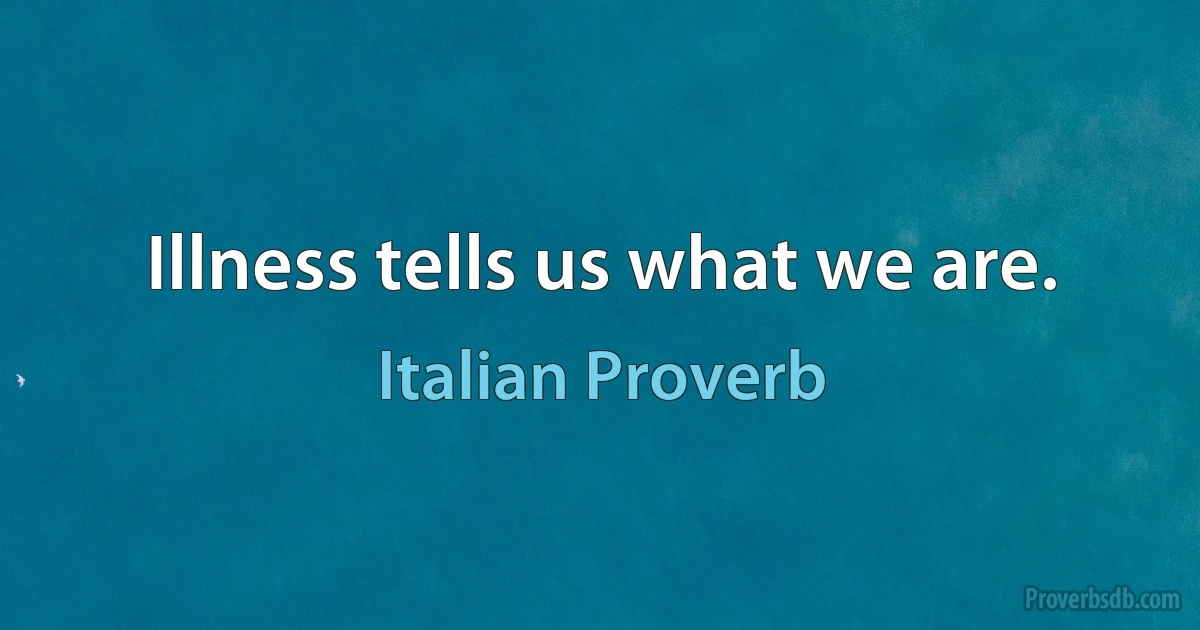 Illness tells us what we are. (Italian Proverb)