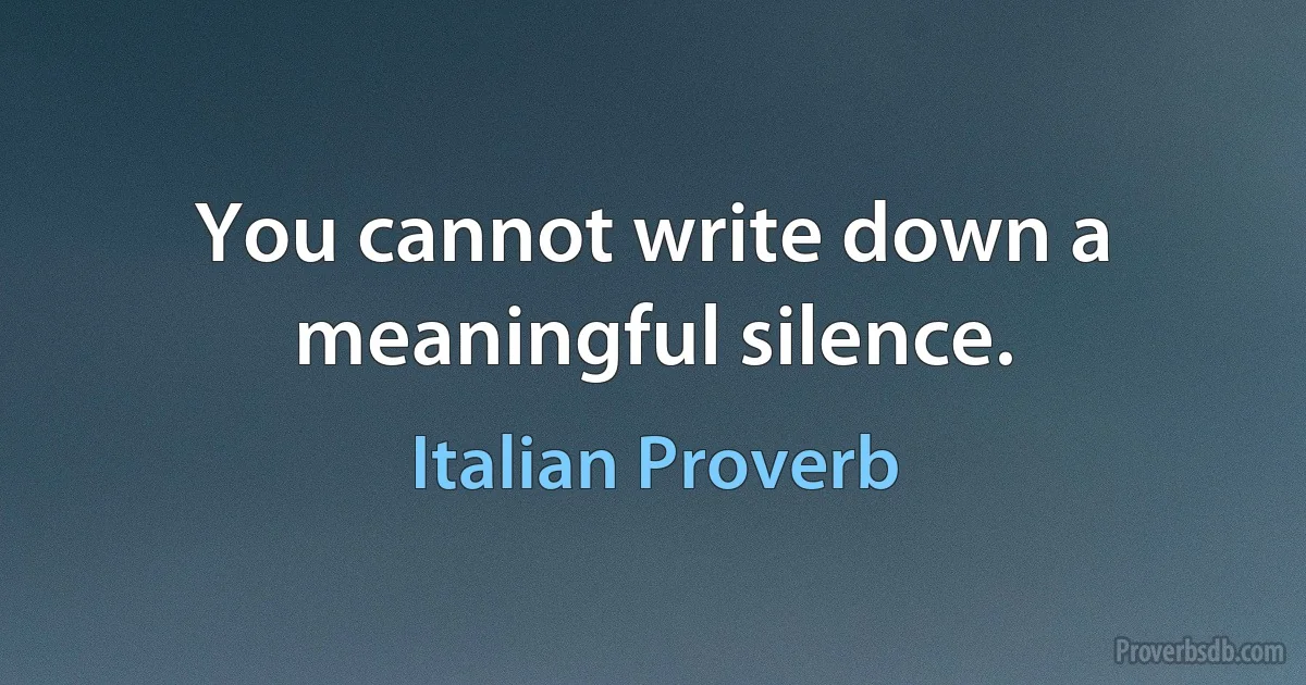 You cannot write down a meaningful silence. (Italian Proverb)