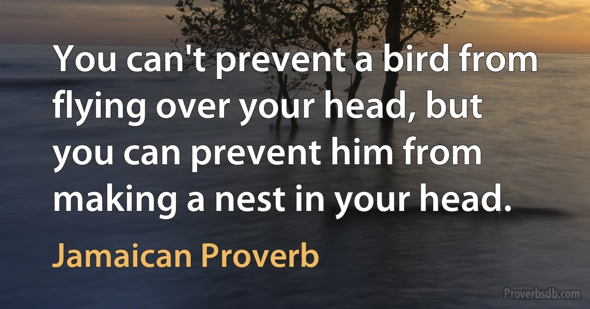 You can't prevent a bird from flying over your head, but you can prevent him from making a nest in your head. (Jamaican Proverb)