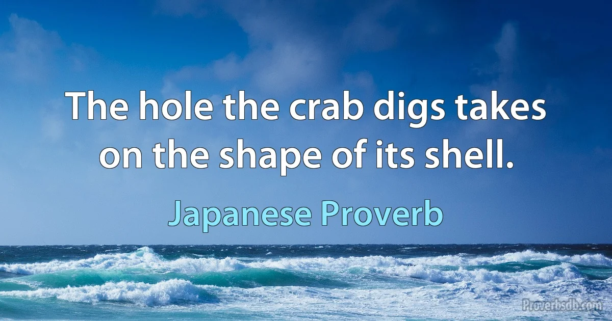 The hole the crab digs takes on the shape of its shell. (Japanese Proverb)