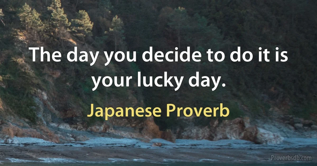 The day you decide to do it is your lucky day. (Japanese Proverb)