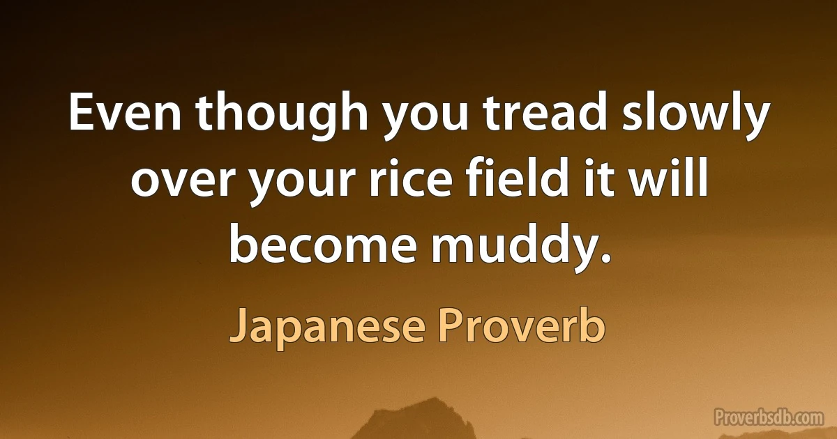 Even though you tread slowly over your rice field it will become muddy. (Japanese Proverb)