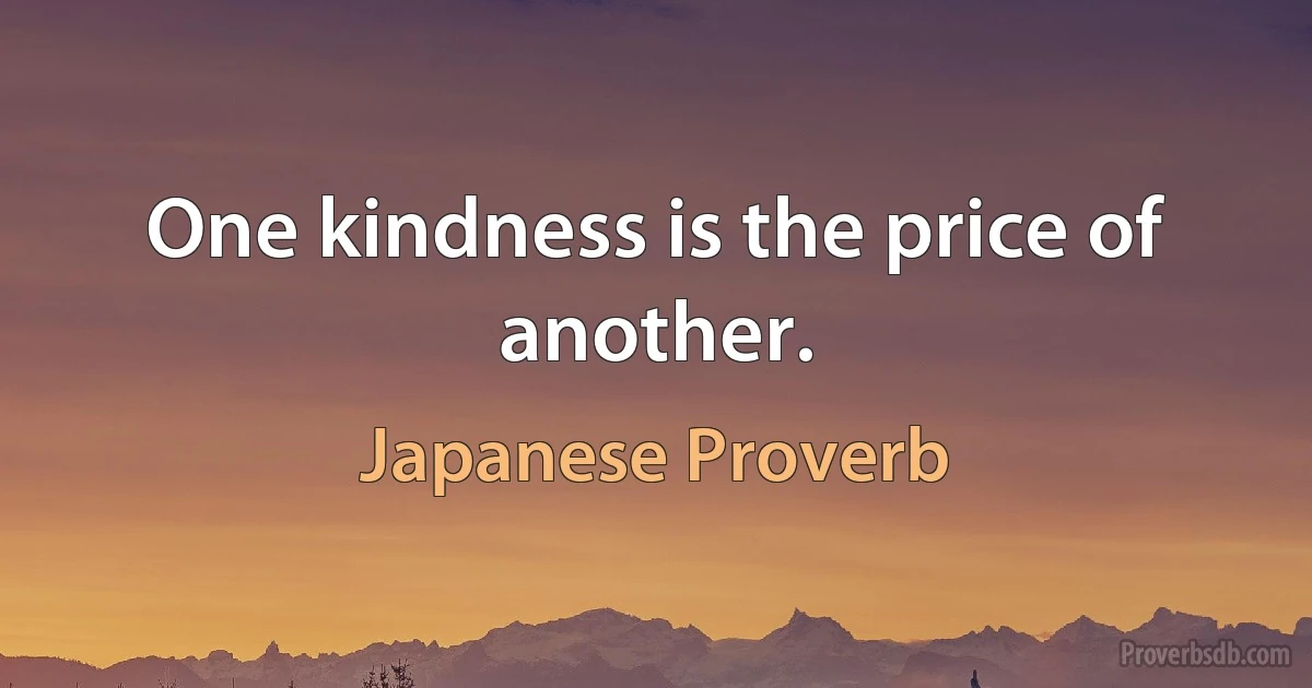 One kindness is the price of another. (Japanese Proverb)