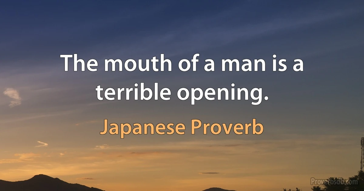 The mouth of a man is a terrible opening. (Japanese Proverb)