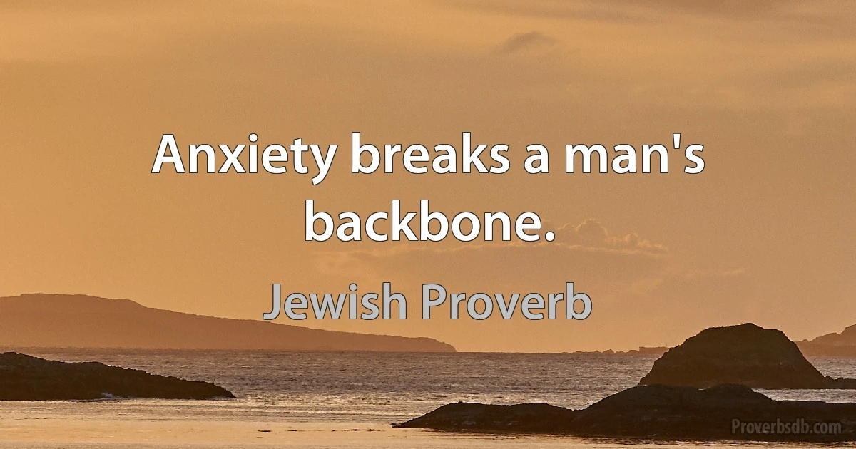 Anxiety breaks a man's backbone. (Jewish Proverb)