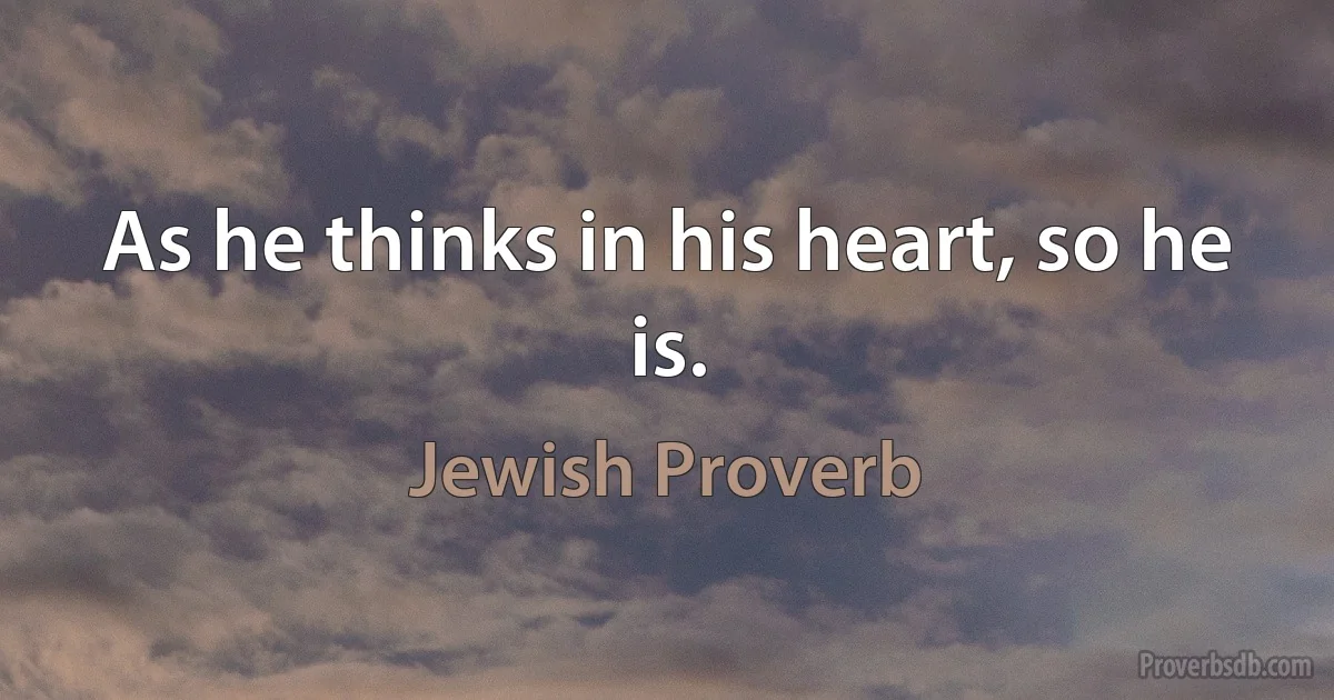 As he thinks in his heart, so he is. (Jewish Proverb)