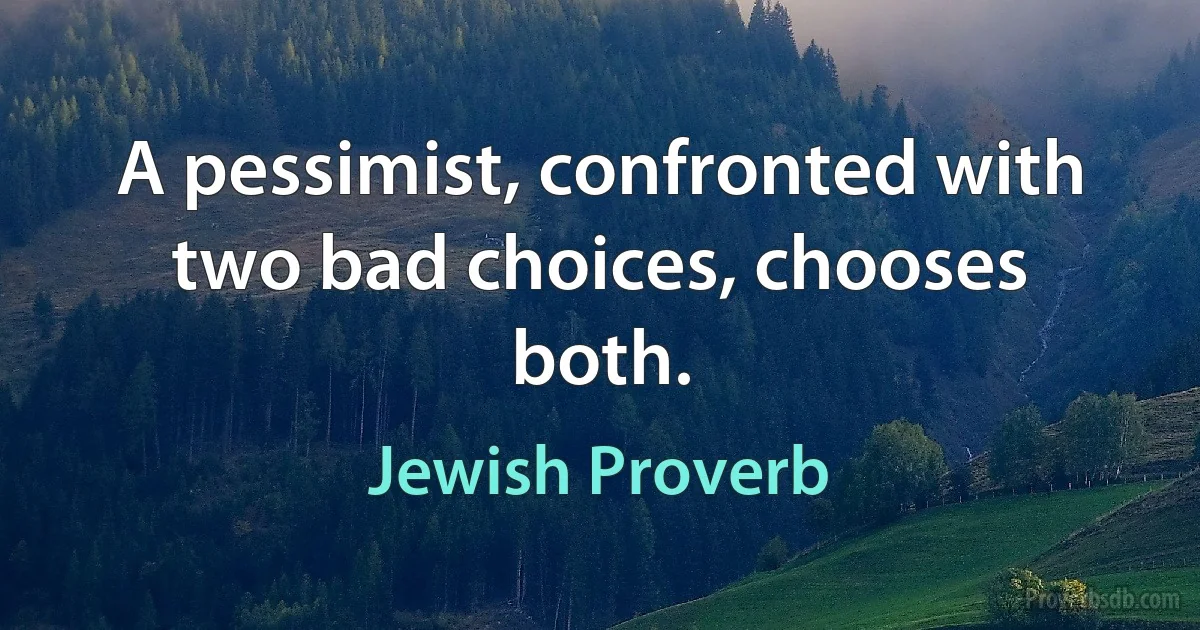 A pessimist, confronted with two bad choices, chooses both. (Jewish Proverb)