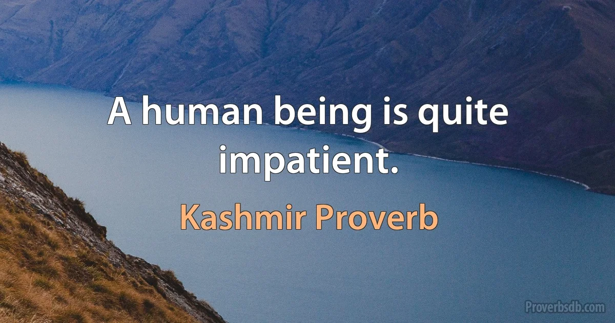 A human being is quite impatient. (Kashmir Proverb)