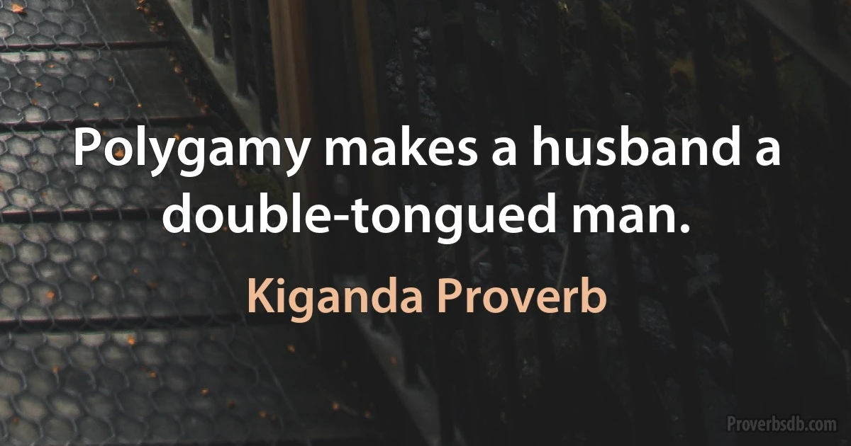 Polygamy makes a husband a double-tongued man. (Kiganda Proverb)