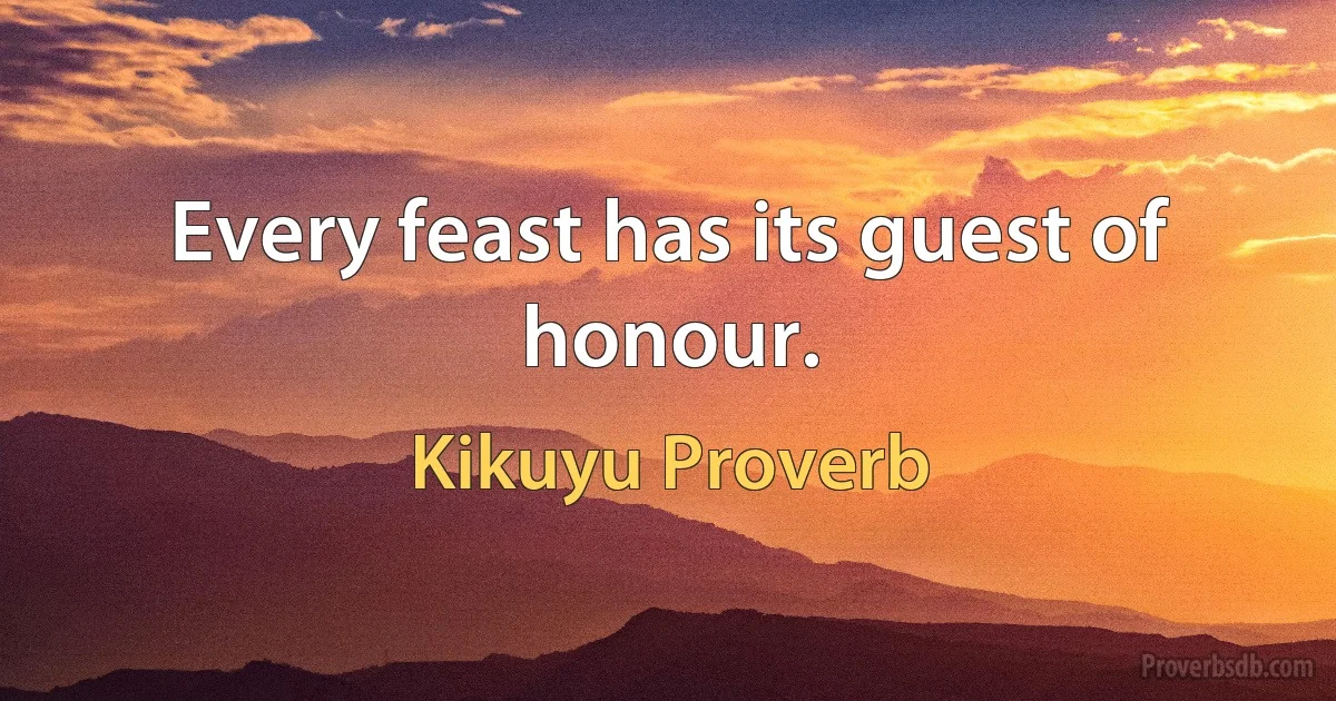 Every feast has its guest of honour. (Kikuyu Proverb)