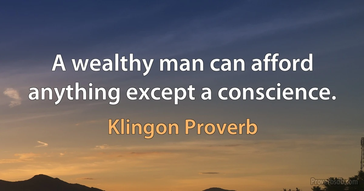 A wealthy man can afford anything except a conscience. (Klingon Proverb)