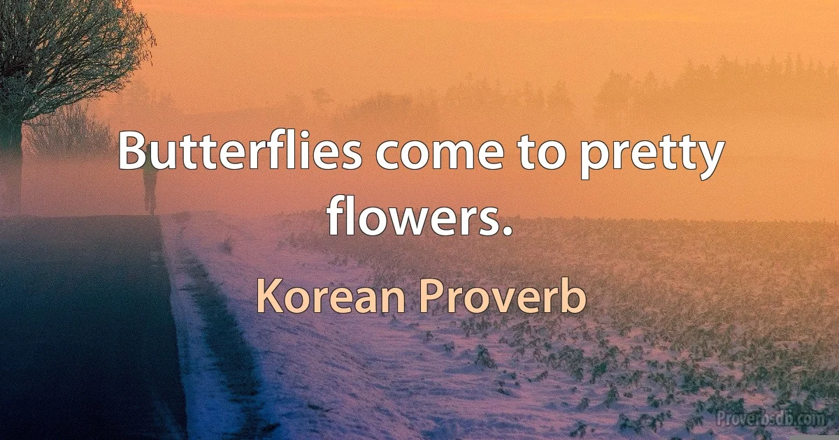 Butterflies come to pretty flowers. (Korean Proverb)