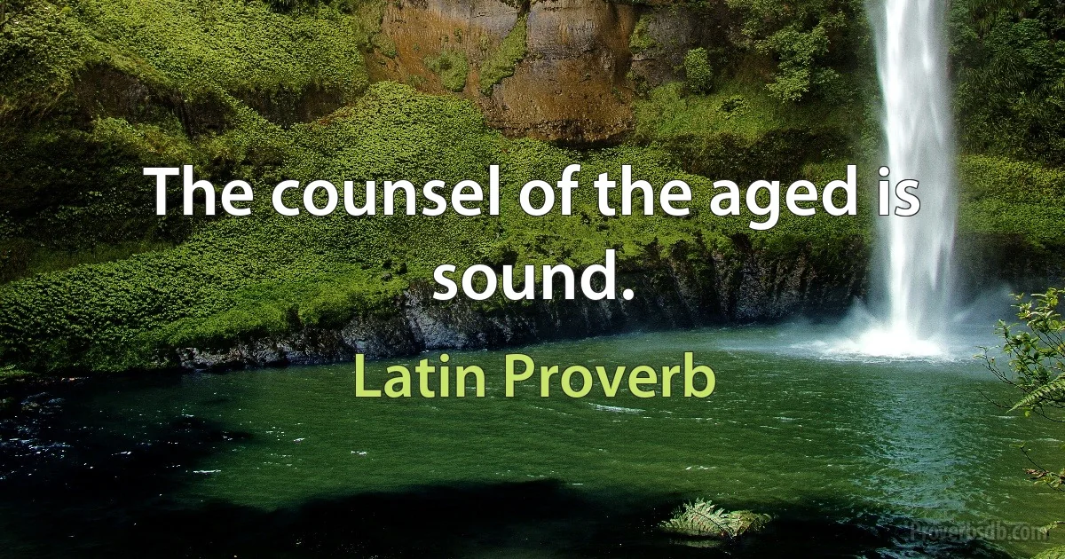 The counsel of the aged is sound. (Latin Proverb)