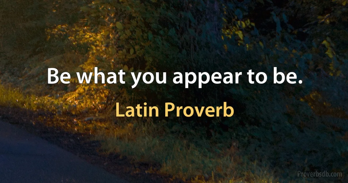 Be what you appear to be. (Latin Proverb)