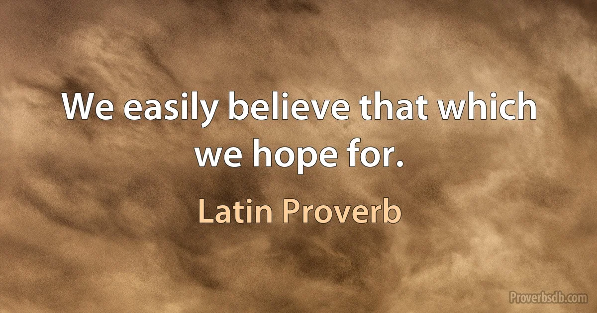 We easily believe that which we hope for. (Latin Proverb)