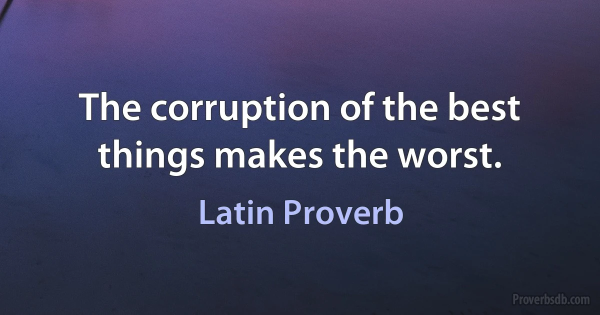 The corruption of the best things makes the worst. (Latin Proverb)