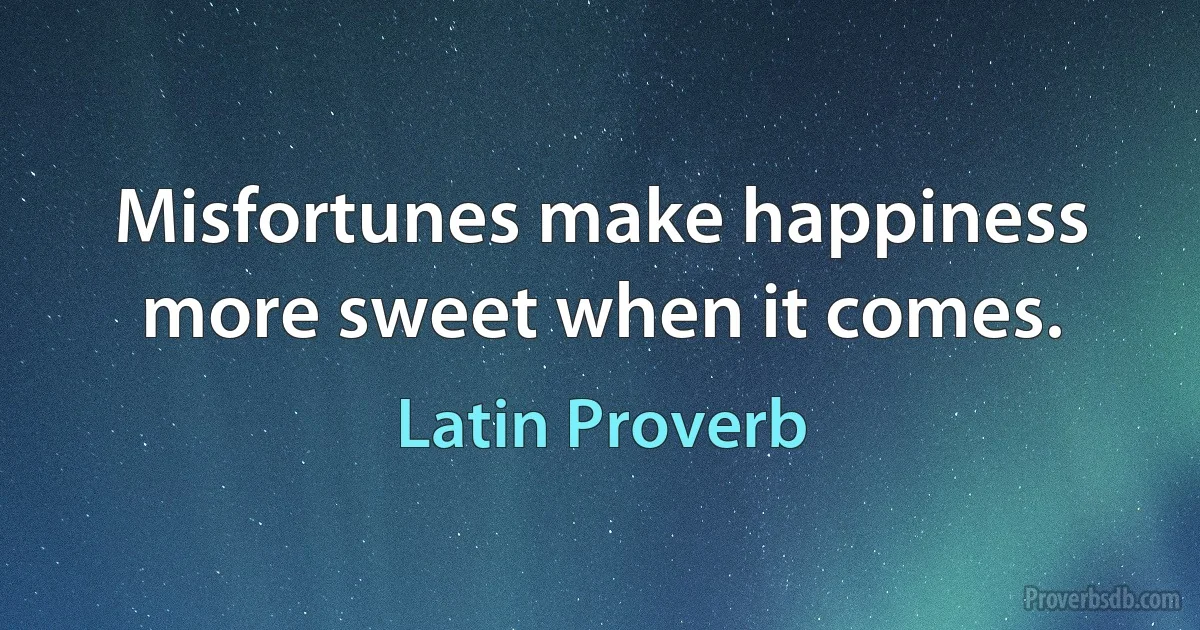 Misfortunes make happiness more sweet when it comes. (Latin Proverb)