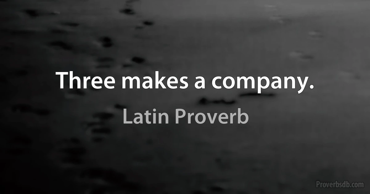 Three makes a company. (Latin Proverb)