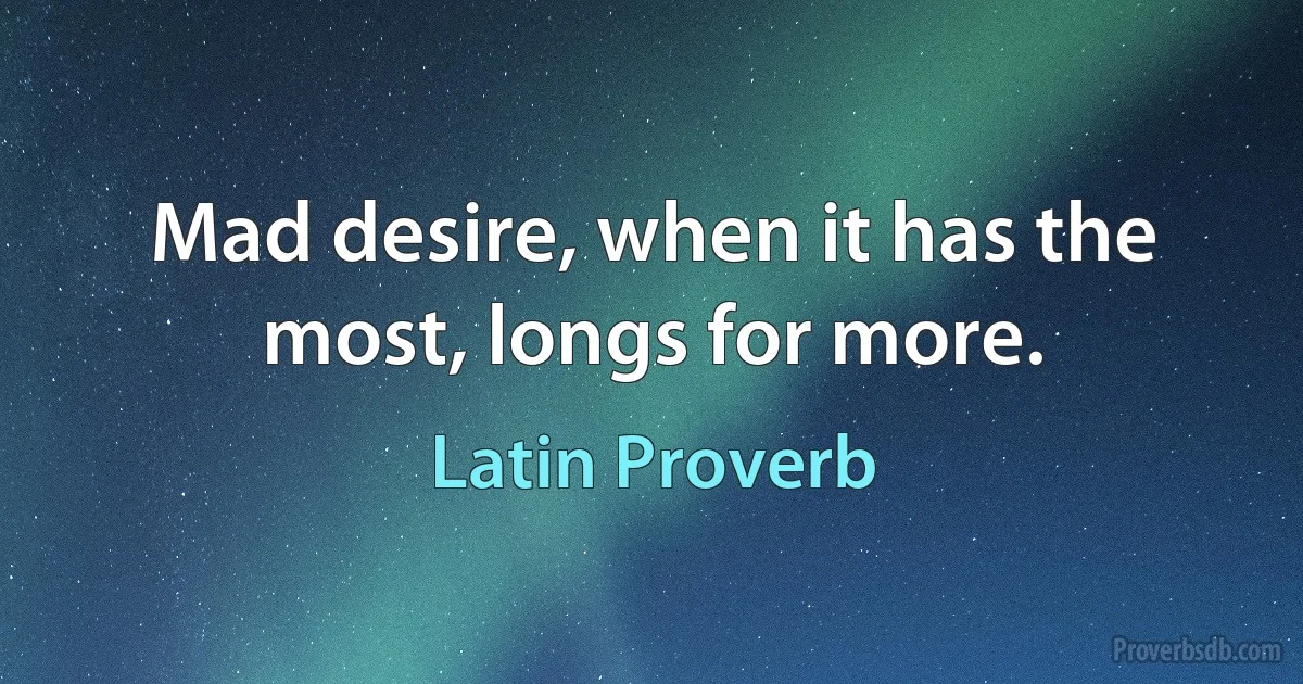 Mad desire, when it has the most, longs for more. (Latin Proverb)