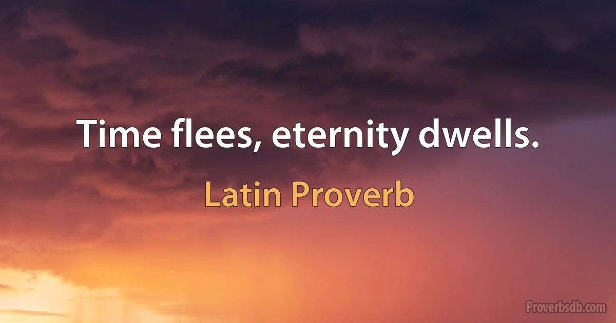 Time flees, eternity dwells. (Latin Proverb)