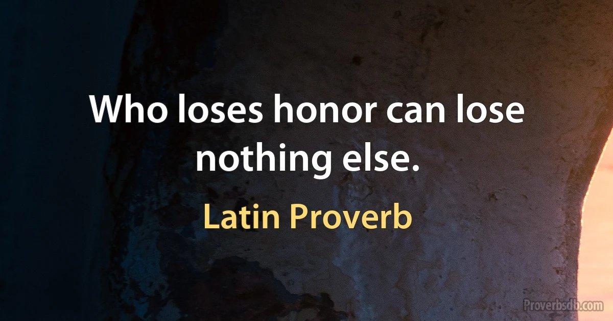 Who loses honor can lose nothing else. (Latin Proverb)