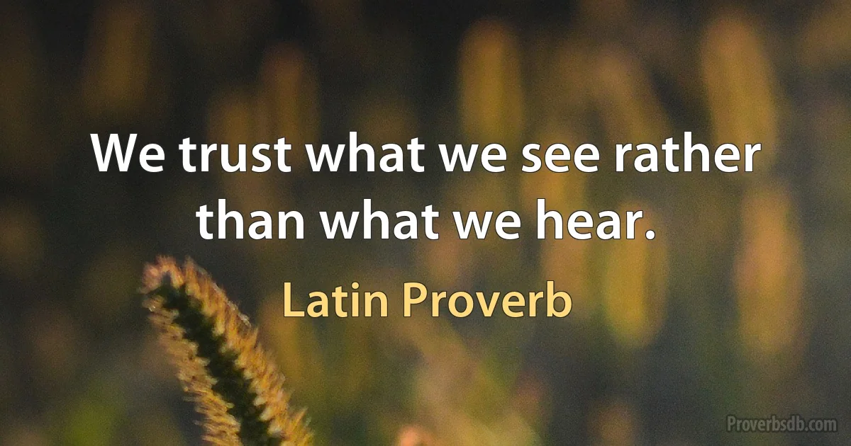 We trust what we see rather than what we hear. (Latin Proverb)