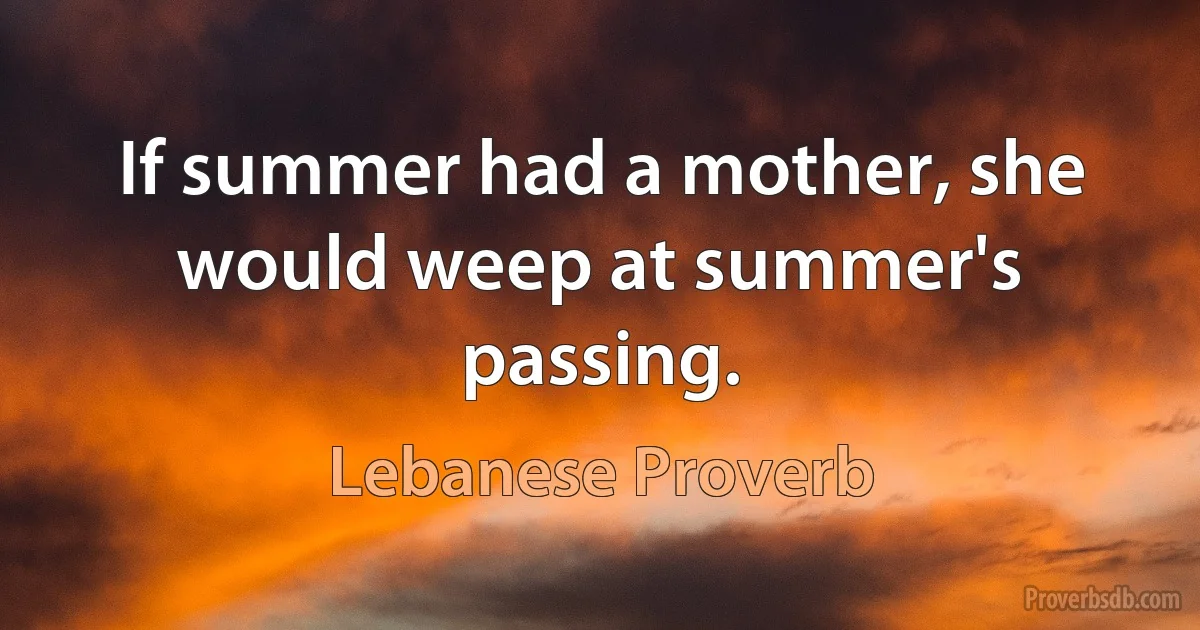 If summer had a mother, she would weep at summer's passing. (Lebanese Proverb)