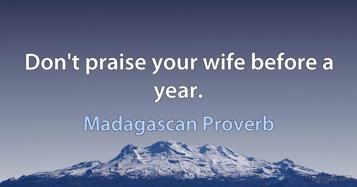 Don't praise your wife before a year. (Madagascan Proverb)