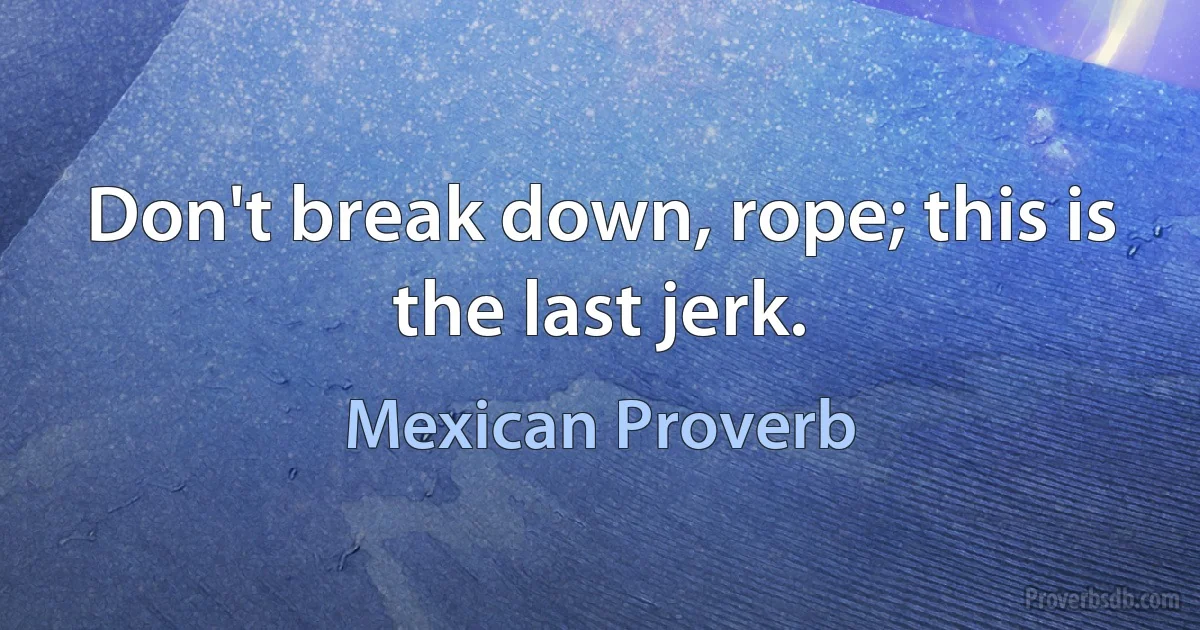 Don't break down, rope; this is the last jerk. (Mexican Proverb)