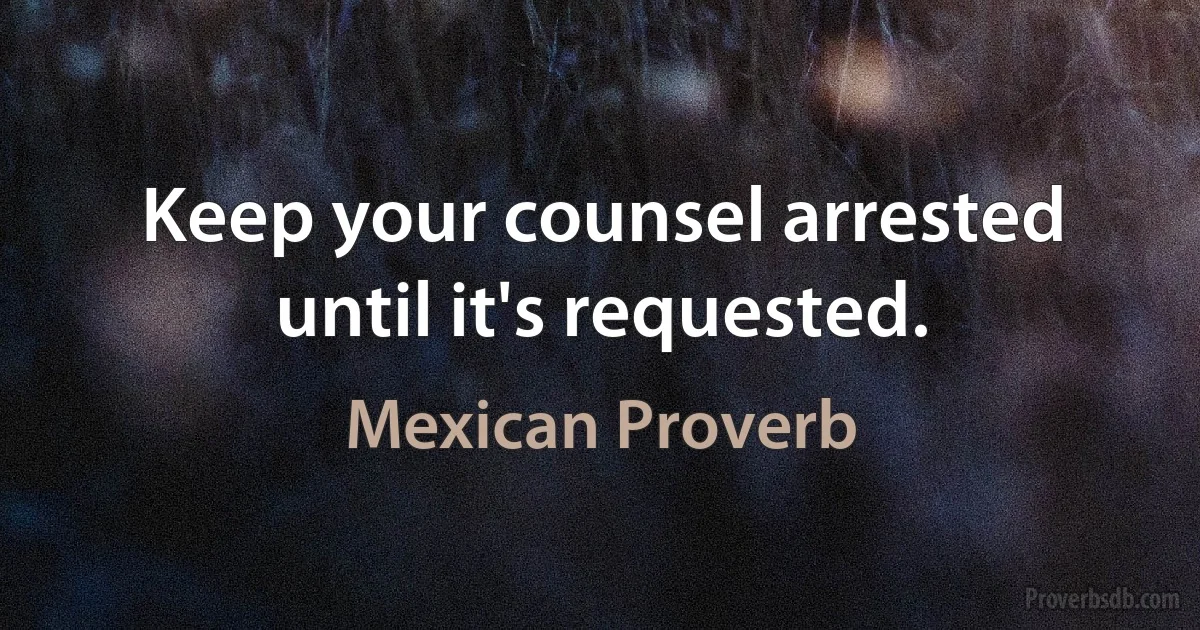 Keep your counsel arrested until it's requested. (Mexican Proverb)