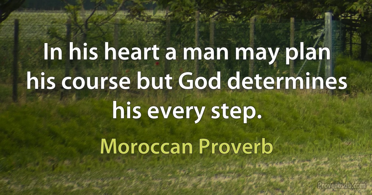 In his heart a man may plan his course but God determines his every step. (Moroccan Proverb)