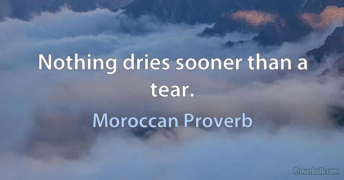 Nothing dries sooner than a tear. (Moroccan Proverb)