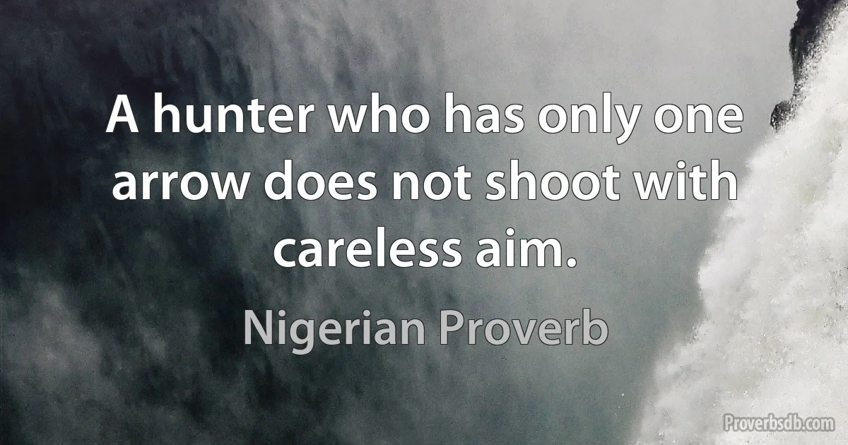 A hunter who has only one arrow does not shoot with careless aim. (Nigerian Proverb)