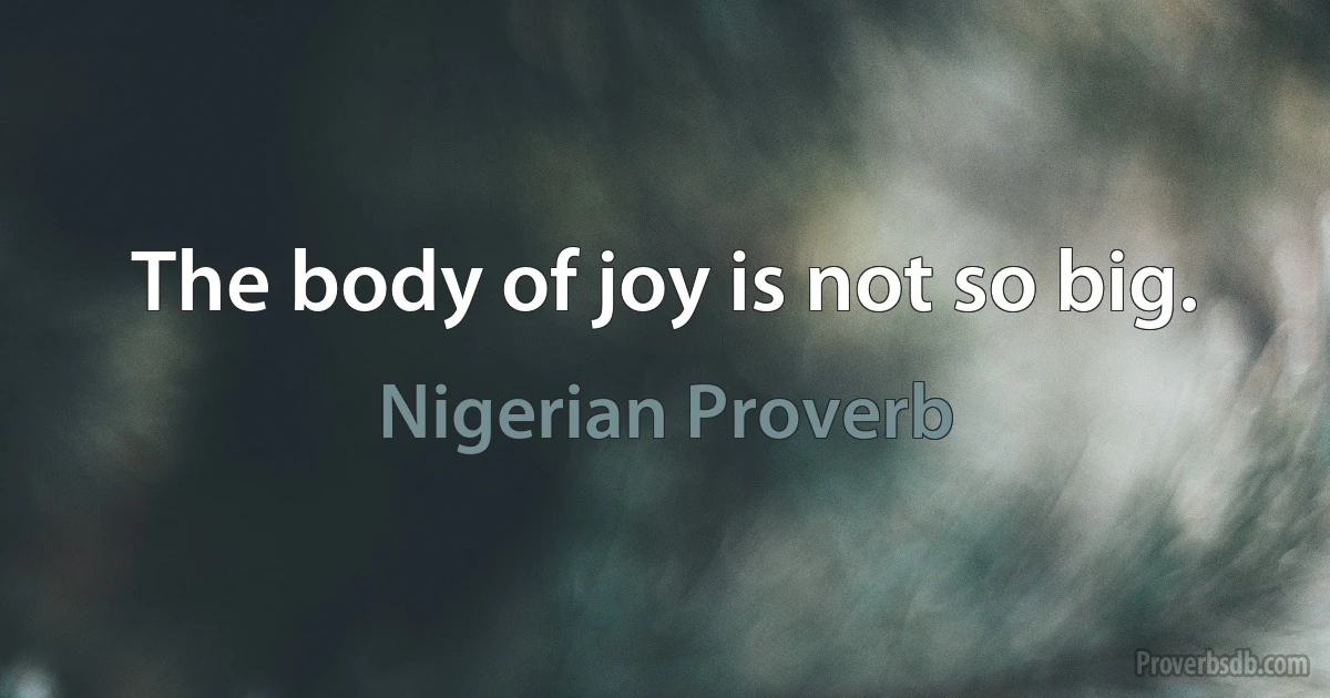 The body of joy is not so big. (Nigerian Proverb)