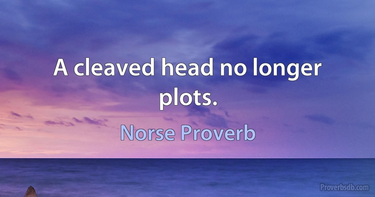 A cleaved head no longer plots. (Norse Proverb)