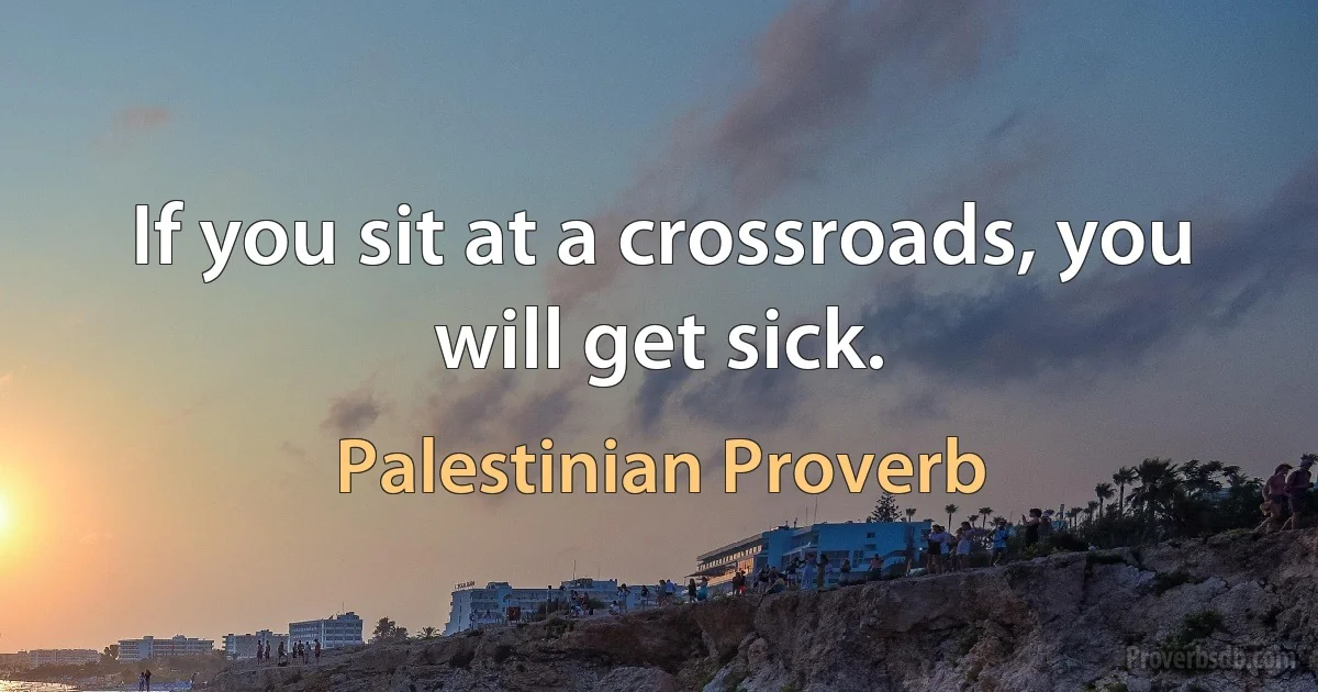 If you sit at a crossroads, you will get sick. (Palestinian Proverb)