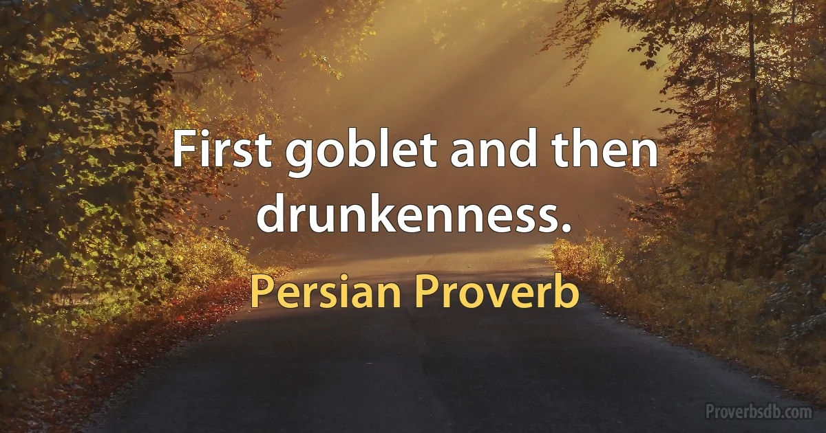 First goblet and then drunkenness. (Persian Proverb)