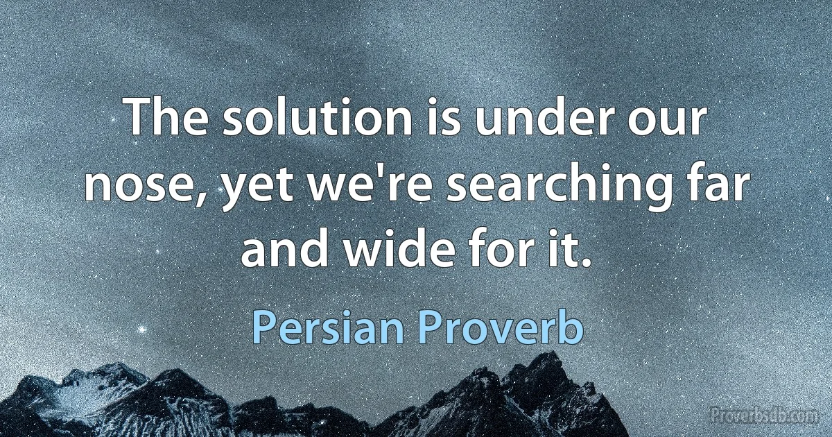 The solution is under our nose, yet we're searching far and wide for it. (Persian Proverb)