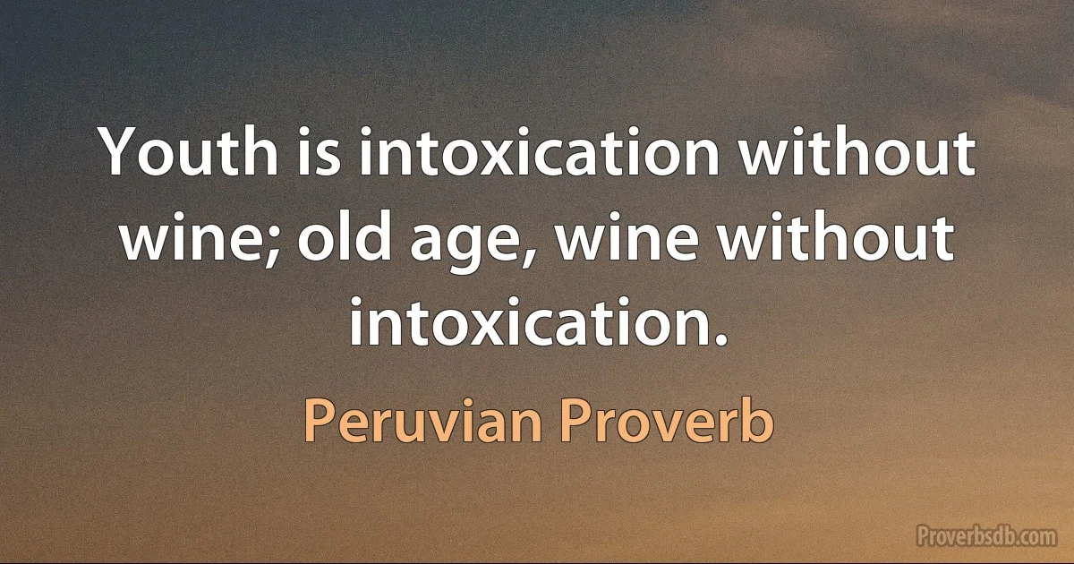 Youth is intoxication without wine; old age, wine without intoxication. (Peruvian Proverb)