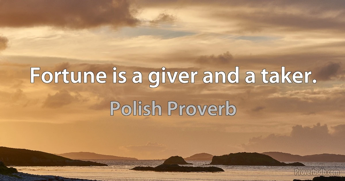 Fortune is a giver and a taker. (Polish Proverb)